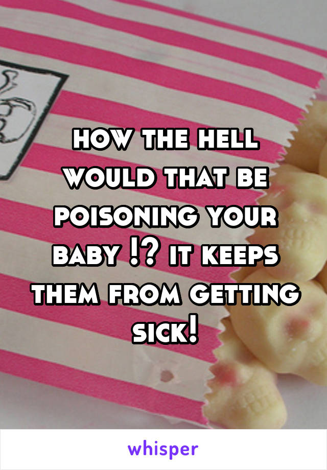 how the hell would that be poisoning your baby !? it keeps them from getting sick!