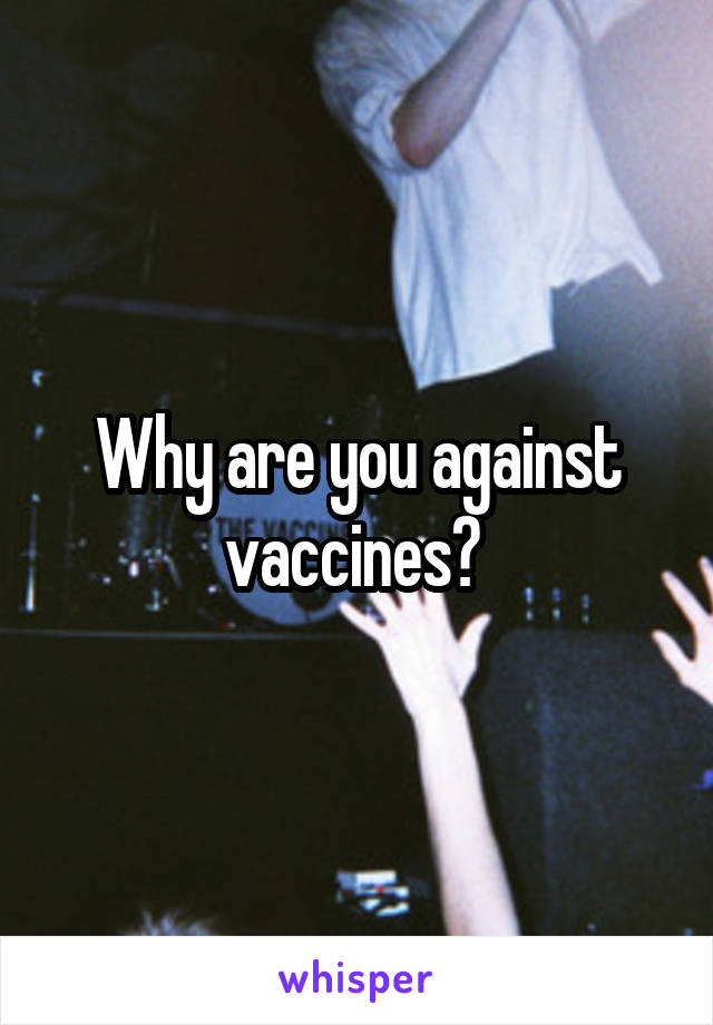 Why are you against vaccines? 