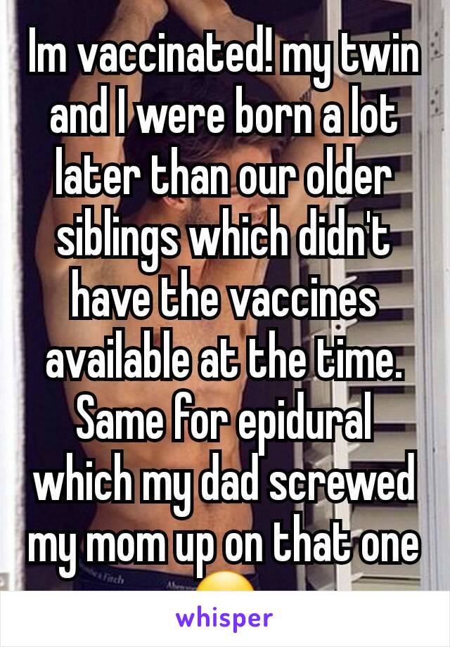 Im vaccinated! my twin and I were born a lot later than our older siblings which didn't have the vaccines available at the time. Same for epidural which my dad screwed my mom up on that one 😮