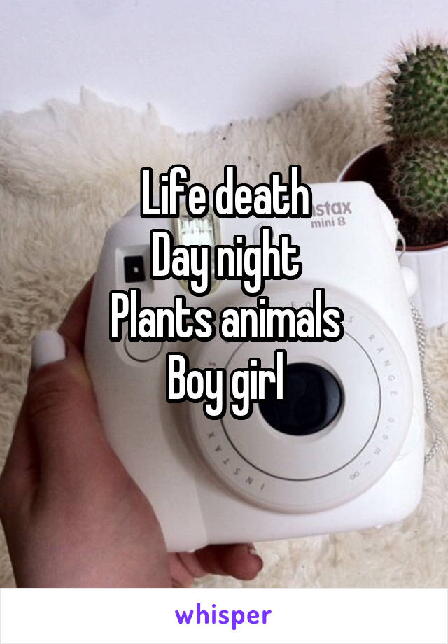 Life death
Day night
Plants animals
Boy girl
