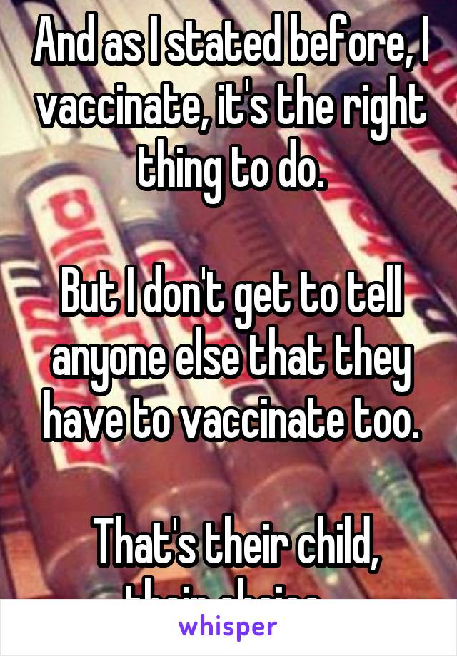 And as I stated before, I vaccinate, it's the right thing to do.

But I don't get to tell anyone else that they have to vaccinate too.

 That's their child, their choice. 