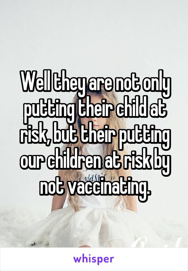 Well they are not only putting their child at risk, but their putting our children at risk by not vaccinating.