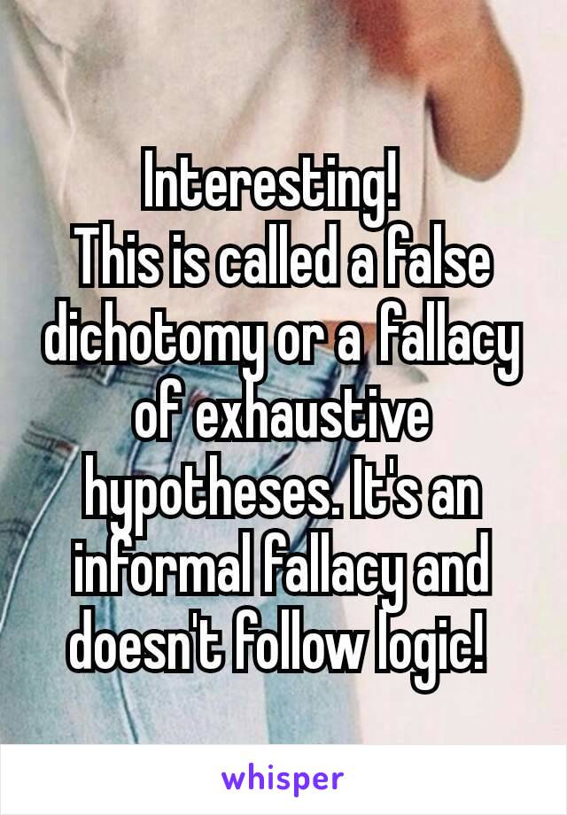 Interesting!  
This is called a false dichotomy or a fallacy of exhaustive hypotheses. It's an informal fallacy and doesn't follow logic! 