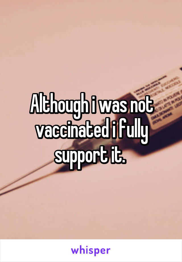 Although i was not vaccinated i fully support it. 