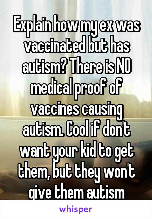 Explain how my ex was vaccinated but has autism? There is NO medical proof of vaccines causing autism. Cool if don't want your kid to get them, but they won't give them autism