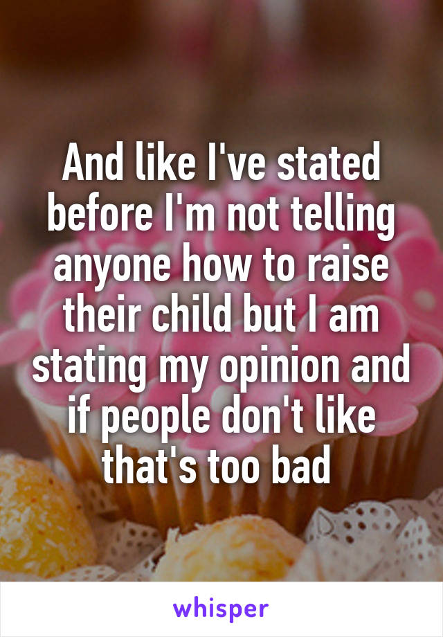 And like I've stated before I'm not telling anyone how to raise their child but I am stating my opinion and if people don't like that's too bad 