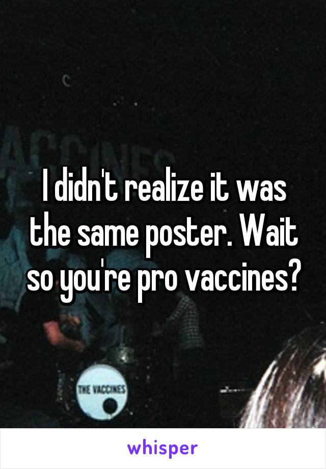 I didn't realize it was the same poster. Wait so you're pro vaccines?