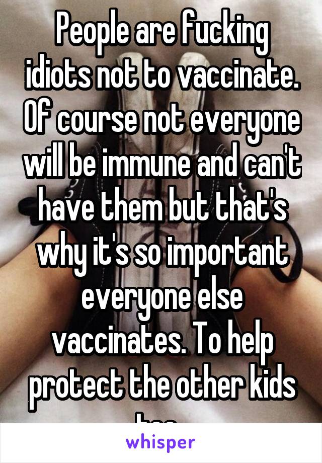 People are fucking idiots not to vaccinate. Of course not everyone will be immune and can't have them but that's why it's so important everyone else vaccinates. To help protect the other kids too. 