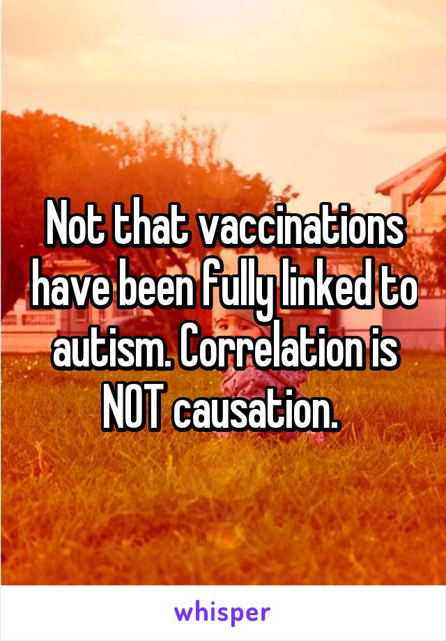 Not that vaccinations have been fully linked to autism. Correlation is NOT causation. 