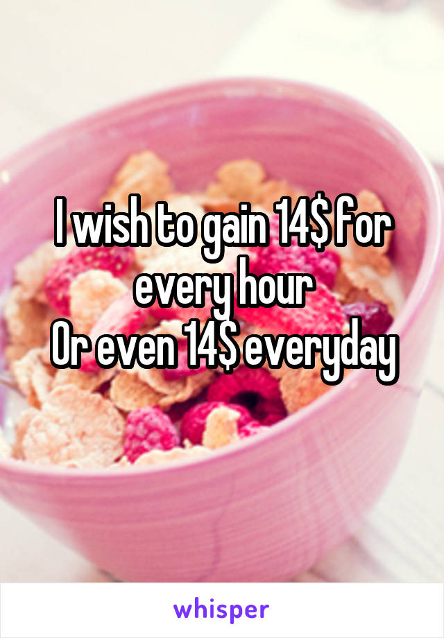 I wish to gain 14$ for every hour
Or even 14$ everyday
 