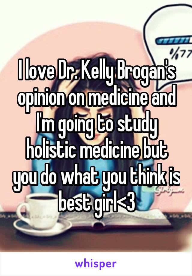 I love Dr. Kelly Brogan's opinion on medicine and I'm going to study holistic medicine but you do what you think is best girl<3