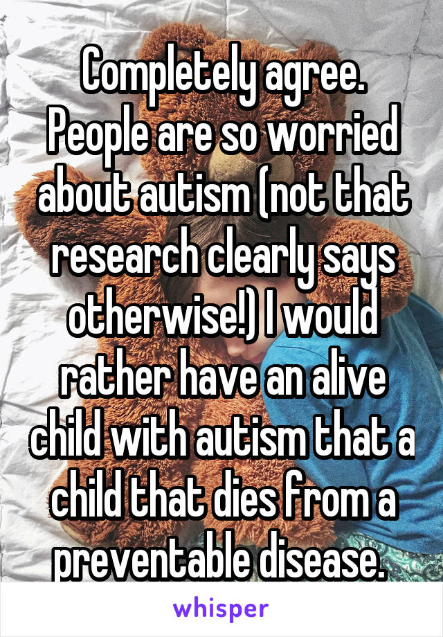 Completely agree. People are so worried about autism (not that research clearly says otherwise!) I would rather have an alive child with autism that a child that dies from a preventable disease. 