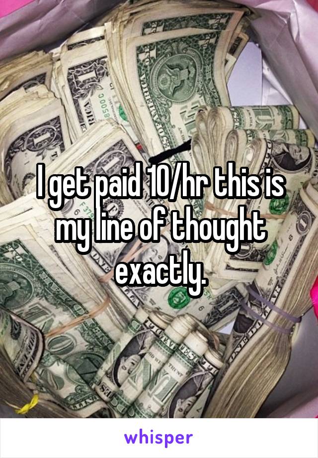 I get paid 10/hr this is my line of thought exactly.