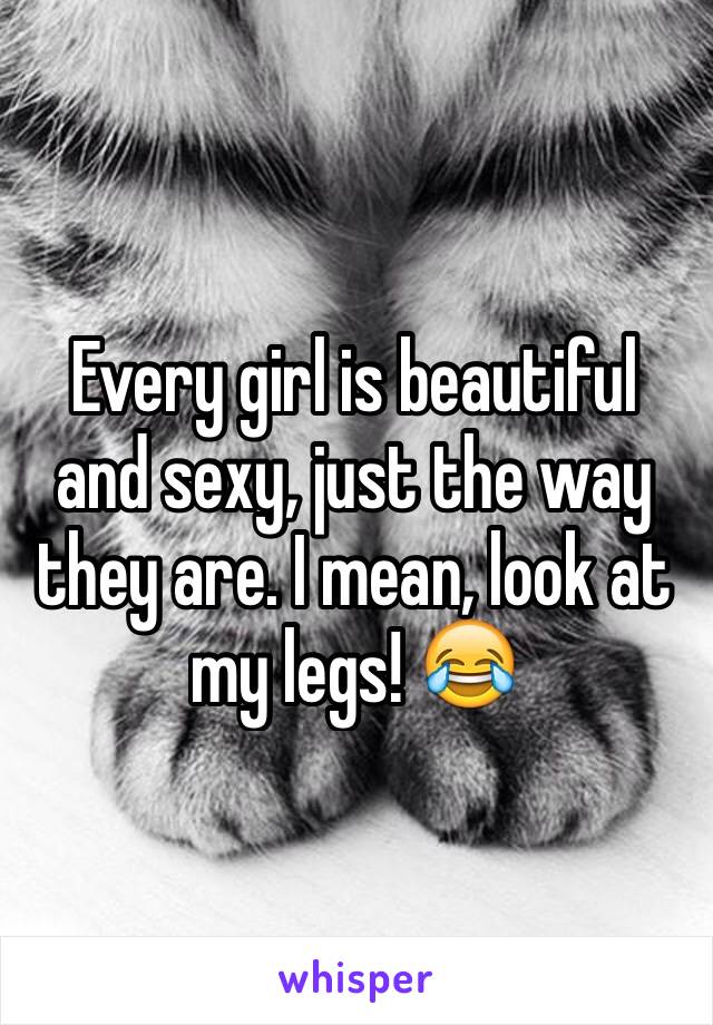 Every girl is beautiful and sexy, just the way they are. I mean, look at my legs! 😂