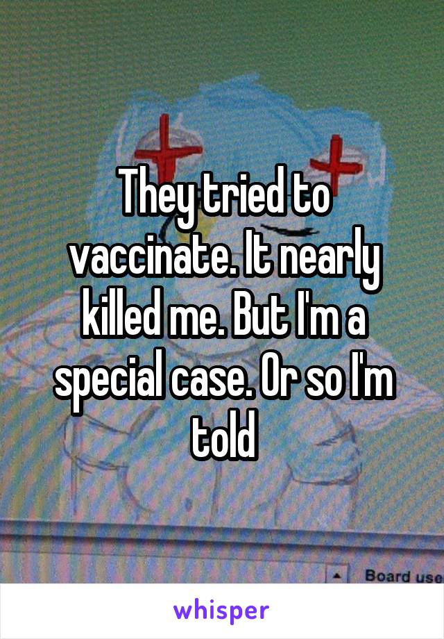 They tried to vaccinate. It nearly killed me. But I'm a special case. Or so I'm told