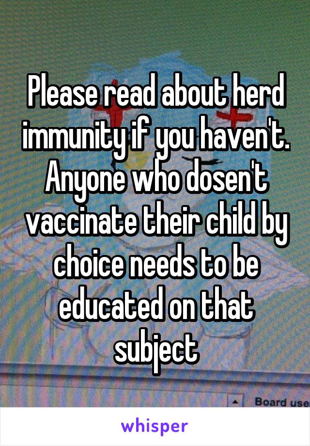 Please read about herd immunity if you haven't. Anyone who dosen't vaccinate their child by choice needs to be educated on that subject