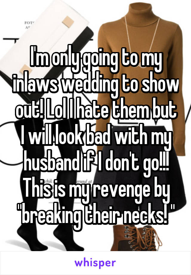 I'm only going to my inlaws wedding to show out! Lol I hate them but I will look bad with my husband if I don't go!!! This is my revenge by "breaking their necks! "