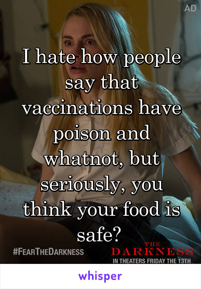 I hate how people say that vaccinations have poison and whatnot, but seriously, you think your food is safe? 