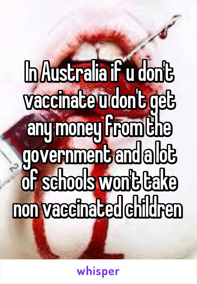 In Australia if u don't vaccinate u don't get any money from the government and a lot of schools won't take non vaccinated children 