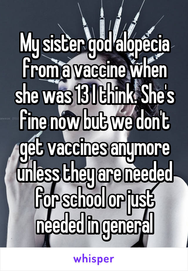 My sister god alopecia from a vaccine when she was 13 I think. She's fine now but we don't get vaccines anymore unless they are needed for school or just needed in general