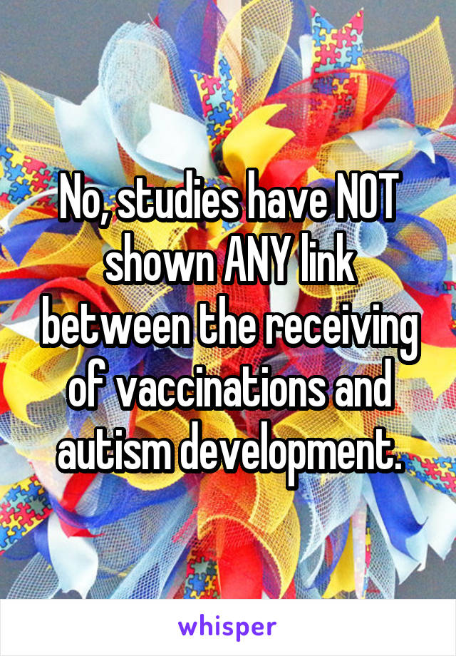 No, studies have NOT shown ANY link between the receiving of vaccinations and autism development.