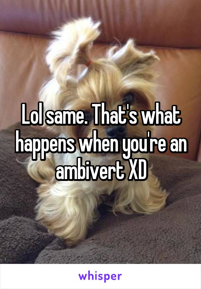 Lol same. That's what happens when you're an ambivert XD
