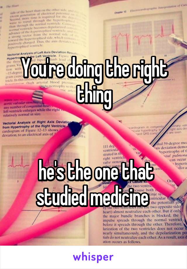 You're doing the right thing


 he's the one that studied medicine 