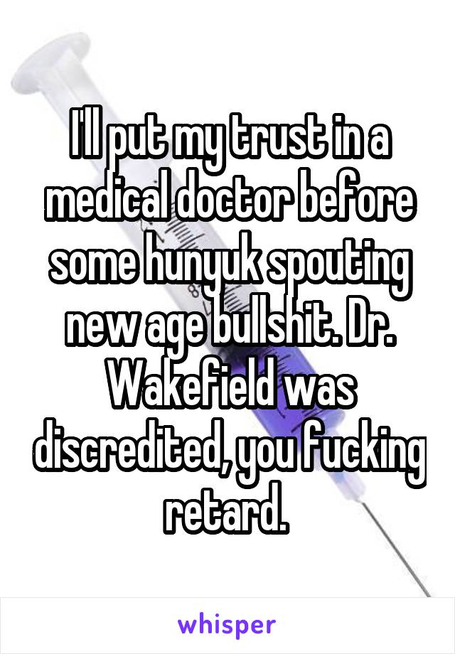 I'll put my trust in a medical doctor before some hunyuk spouting new age bullshit. Dr. Wakefield was discredited, you fucking retard. 