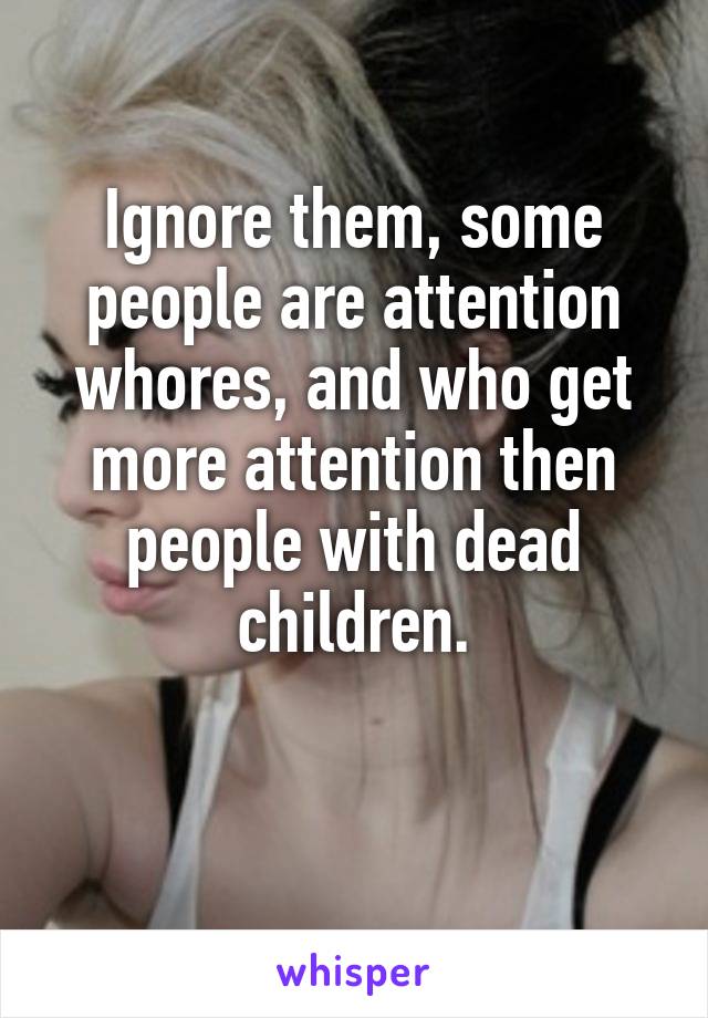 Ignore them, some people are attention whores, and who get more attention then people with dead children.

