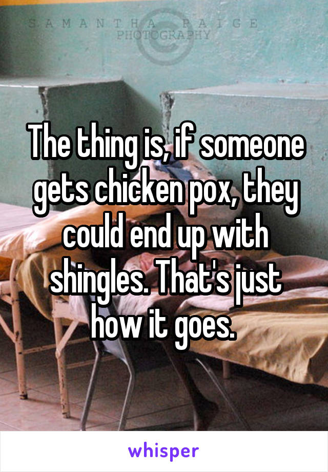 The thing is, if someone gets chicken pox, they could end up with shingles. That's just how it goes. 