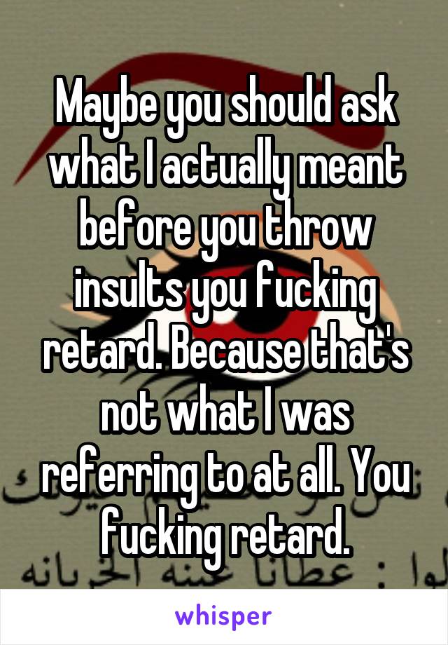 Maybe you should ask what I actually meant before you throw insults you fucking retard. Because that's not what I was referring to at all. You fucking retard.