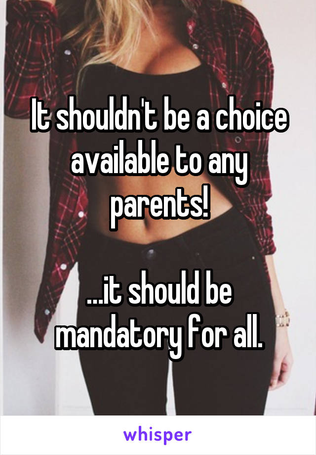 It shouldn't be a choice available to any parents!

…it should be mandatory for all.