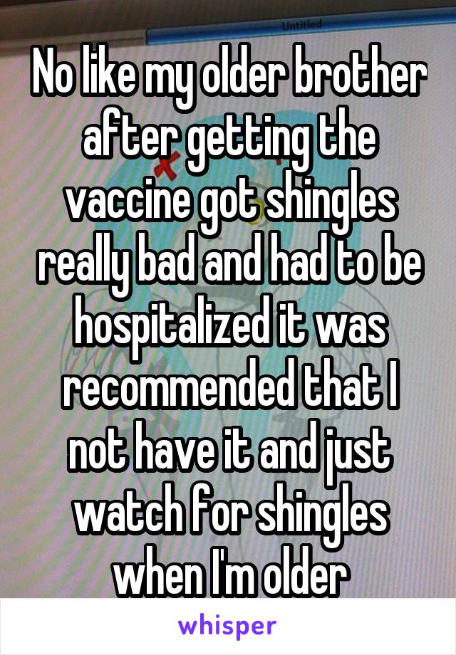 No like my older brother after getting the vaccine got shingles really bad and had to be hospitalized it was recommended that I not have it and just watch for shingles when I'm older