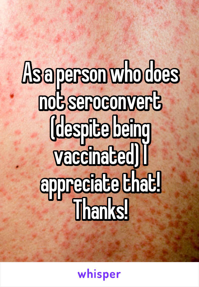 As a person who does not seroconvert (despite being vaccinated) I appreciate that! Thanks!