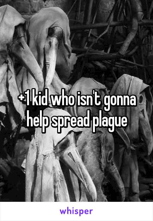 +1 kid who isn't gonna help spread plague