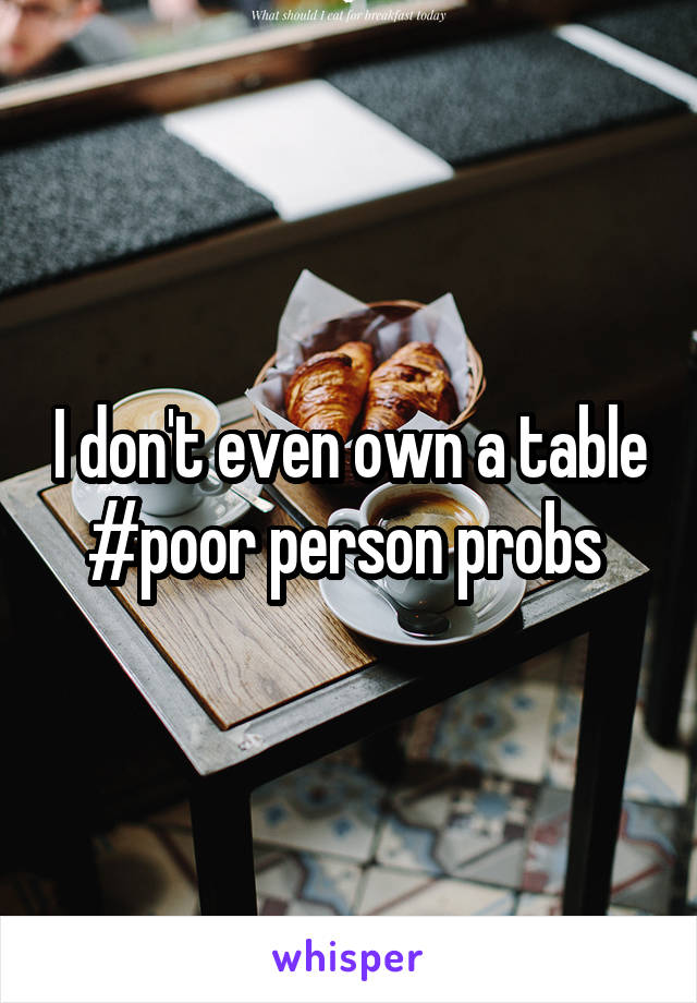I don't even own a table #poor person probs 