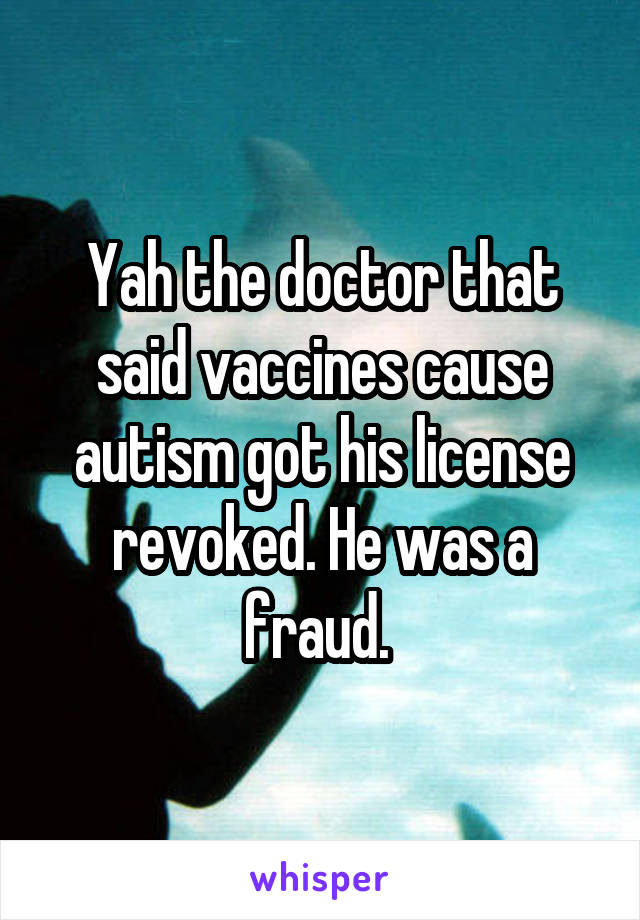 Yah the doctor that said vaccines cause autism got his license revoked. He was a fraud. 