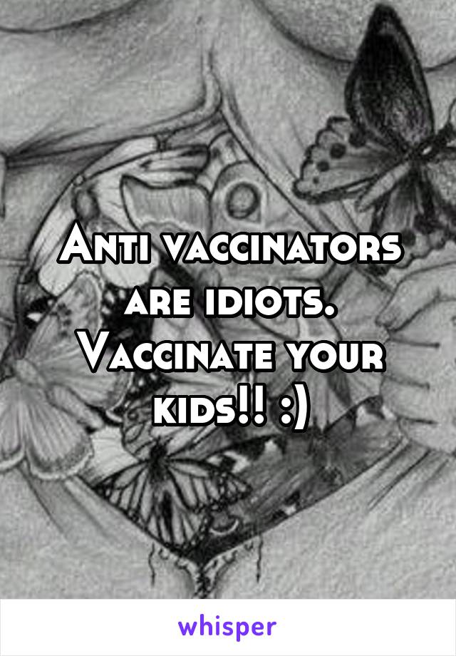 Anti vaccinators are idiots. Vaccinate your kids!! :)