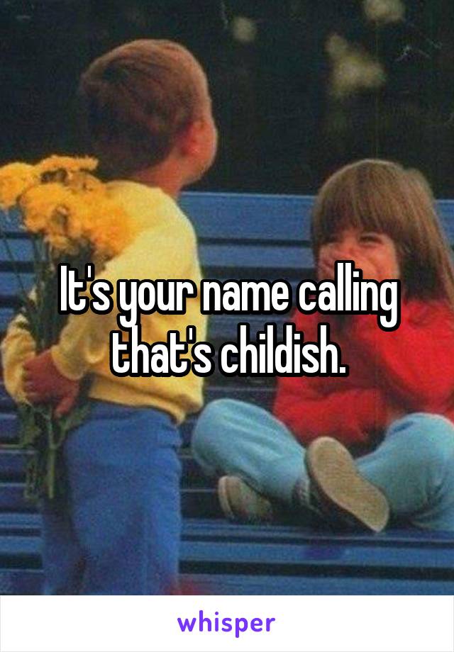 It's your name calling that's childish.