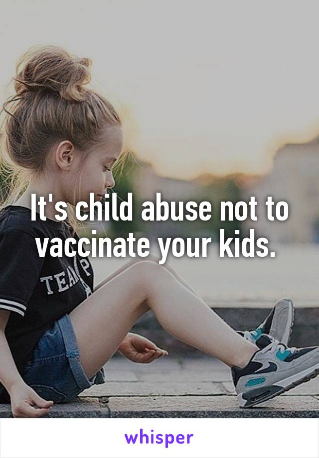 It's child abuse not to vaccinate your kids. 