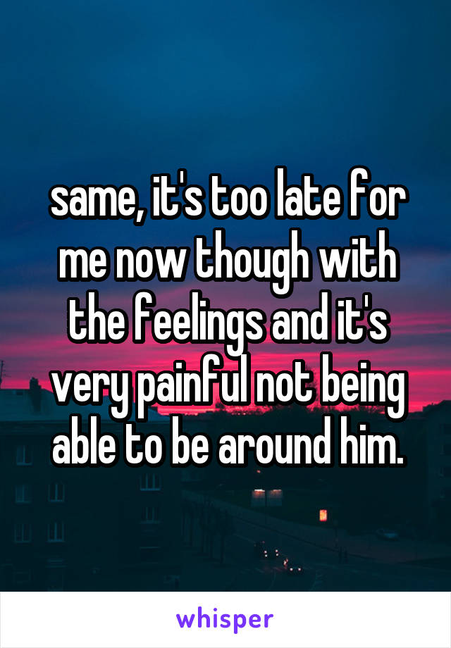 same, it's too late for me now though with the feelings and it's very painful not being able to be around him.
