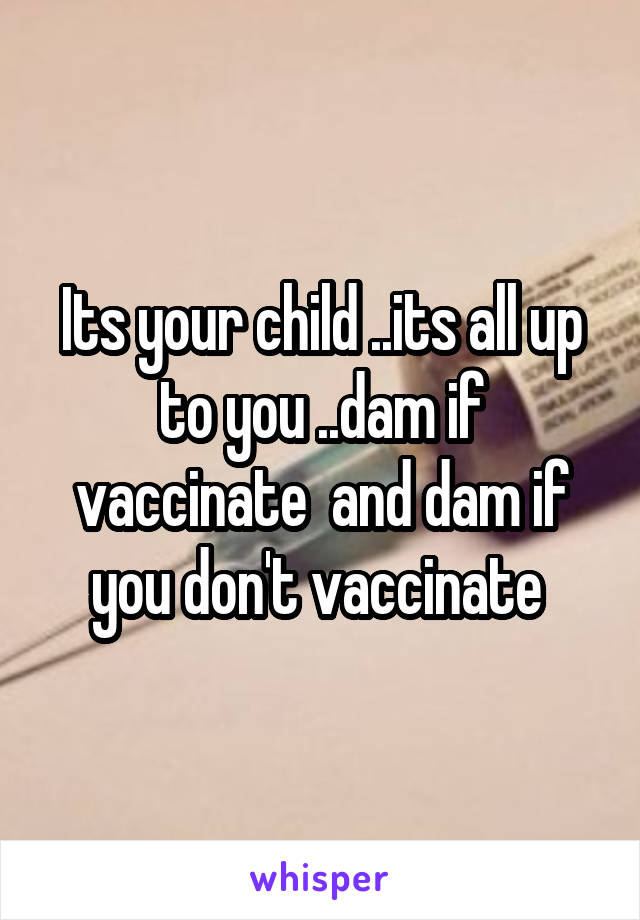 Its your child ..its all up to you ..dam if vaccinate  and dam if you don't vaccinate 