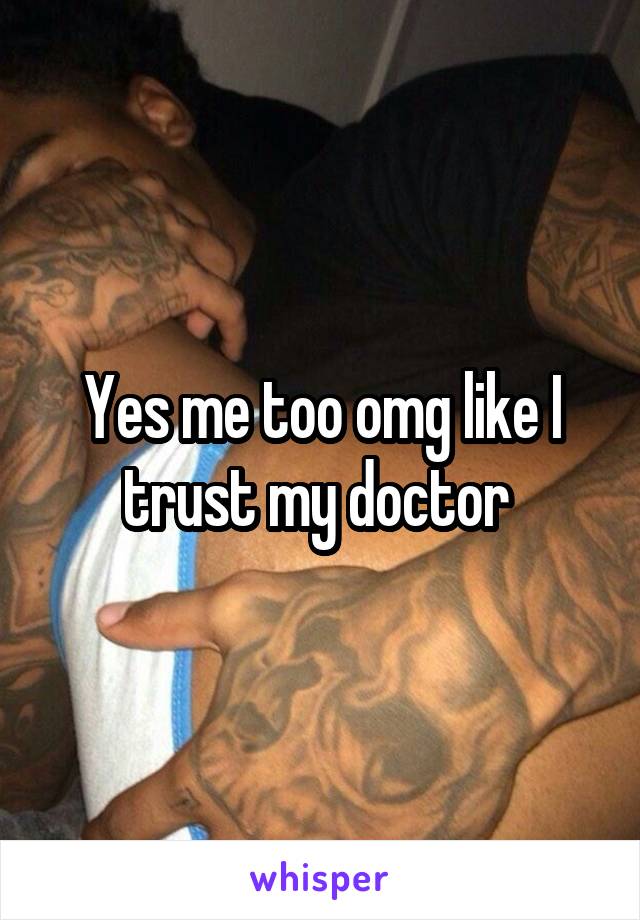 Yes me too omg like I trust my doctor 