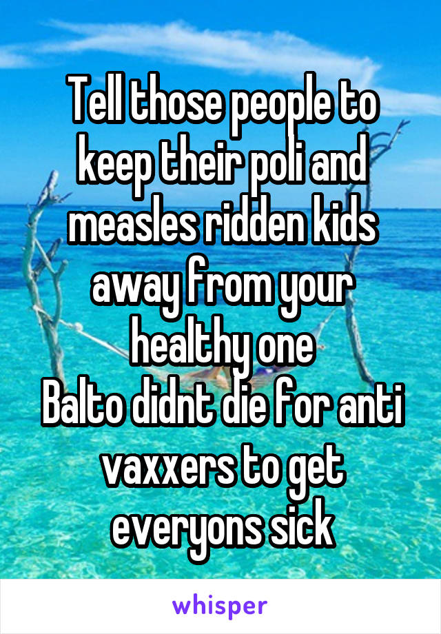 Tell those people to keep their poli and measles ridden kids away from your healthy one
Balto didnt die for anti vaxxers to get everyons sick