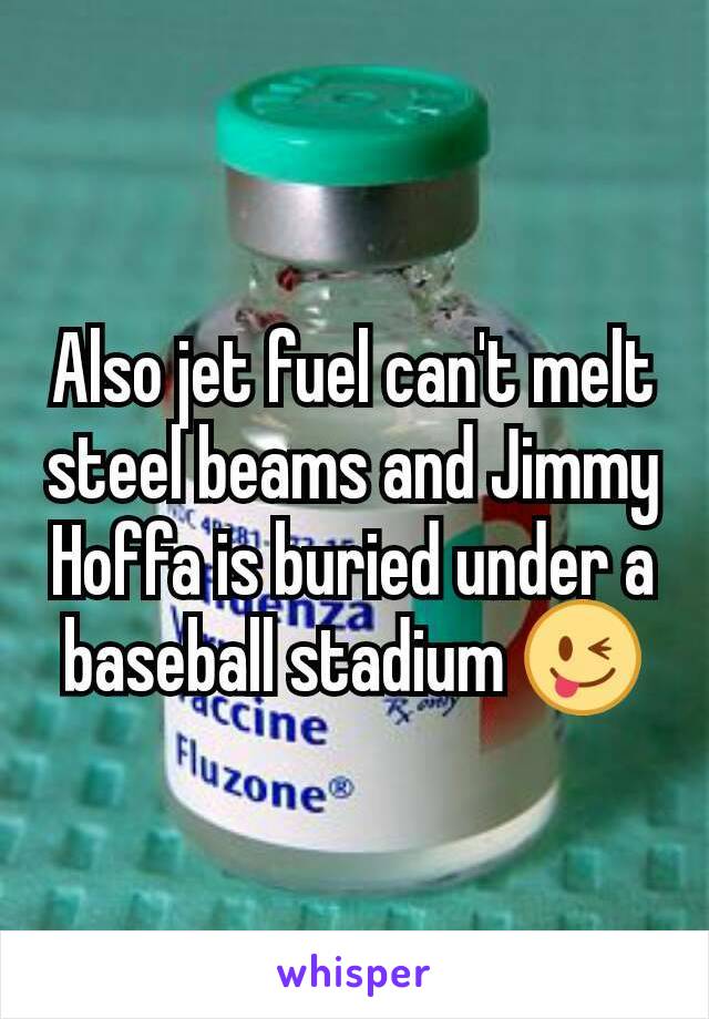 Also jet fuel can't melt steel beams and Jimmy Hoffa is buried under a baseball stadium 😜