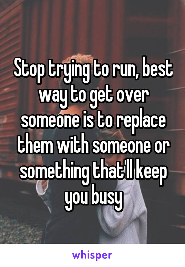 Stop trying to run, best way to get over someone is to replace them with someone or something that'll keep you busy