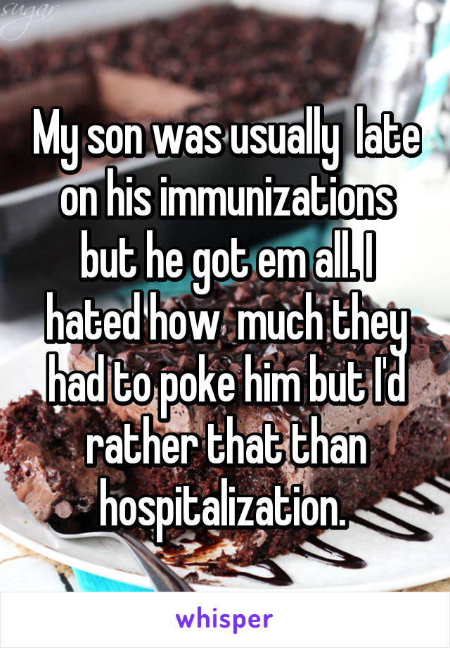 My son was usually  late on his immunizations but he got em all. I hated how  much they had to poke him but I'd rather that than hospitalization. 