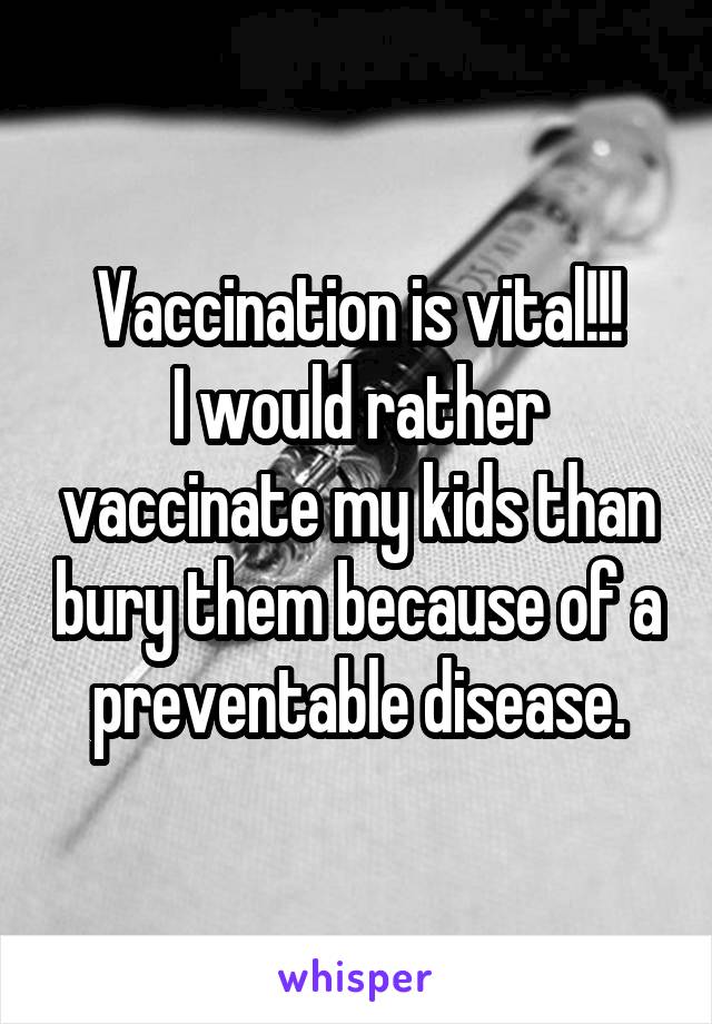 Vaccination is vital!!!
I would rather vaccinate my kids than bury them because of a preventable disease.