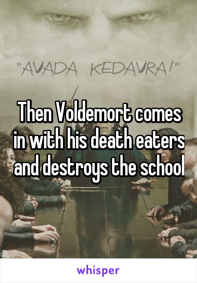 Then Voldemort comes in with his death eaters and destroys the school