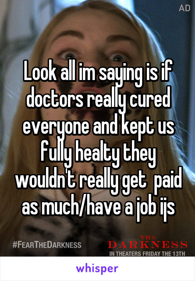 Look all im saying is if doctors really cured everyone and kept us fully healty they wouldn't really get  paid as much/have a job ijs